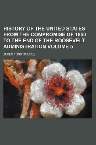 Cover of History of the United States from the Compromise of 1850 to the End of the Roosevelt Administration Volume 5