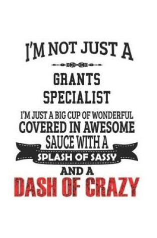 Cover of I'm Not Just A Grants Specialist I'm Just A Big Cup Of Wonderful Covered In Awesome Sauce With A Splash Of Sassy And A Dash Of Crazy