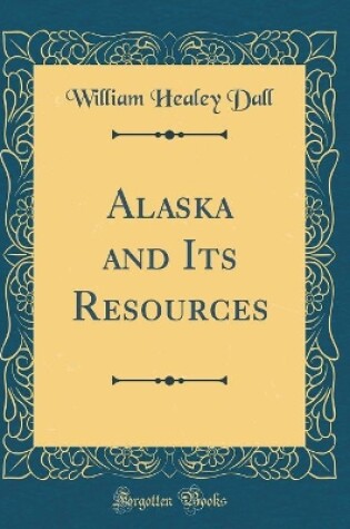 Cover of Alaska and Its Resources (Classic Reprint)