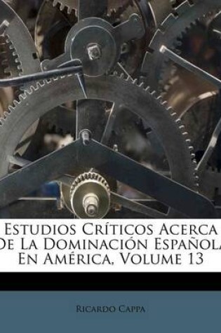 Cover of Estudios Críticos Acerca De La Dominación Española En América, Volume 13