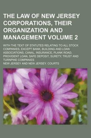 Cover of The Law of New Jersey Corporations, Their Organization and Management Volume 2; With the Text of Statutes Relating to All Stock Companies, Except Bank, Building and Loan Associations, Canal, Insurance, Plank Road, Provident Loan, Safe Deposit, Surety, Trust an