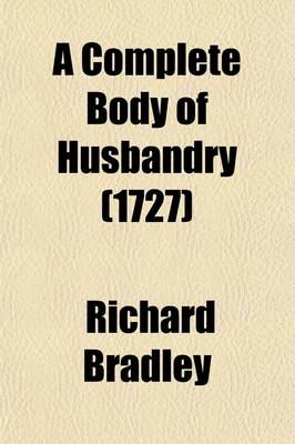 Book cover for A Complete Body of Husbandry; Collected from the Practice and Experience of the Most Considerable Farmers in Britain. Particularly Setting Forth the