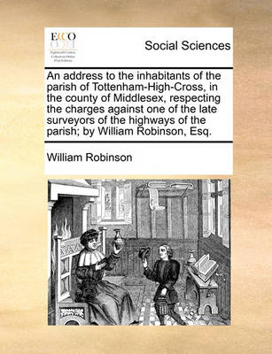 Book cover for An Address to the Inhabitants of the Parish of Tottenham-High-Cross, in the County of Middlesex, Respecting the Charges Against One of the Late Surveyors of the Highways of the Parish; By William Robinson, Esq.