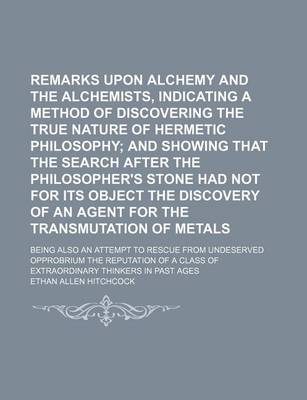 Book cover for Remarks Upon Alchemy and the Alchemists, Indicating a Method of Discovering the True Nature of Hermetic Philosophy; Being Also an Attempt to Rescue from Undeserved Opprobrium the Reputation of a Class of Extraordinary Thinkers in Past Ages