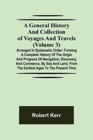 Cover of A General History and Collection of Voyages and Travels (Volume 3); Arranged in Systematic Order