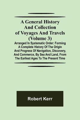 Book cover for A General History and Collection of Voyages and Travels (Volume 3); Arranged in Systematic Order