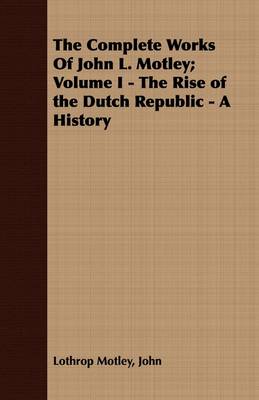 Book cover for The Complete Works Of John L. Motley; Volume I - The Rise of the Dutch Republic - A History