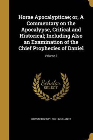 Cover of Horae Apocalypticae; Or, a Commentary on the Apocalypse, Critical and Historical; Including Also an Examination of the Chief Prophecies of Daniel; Volume 3