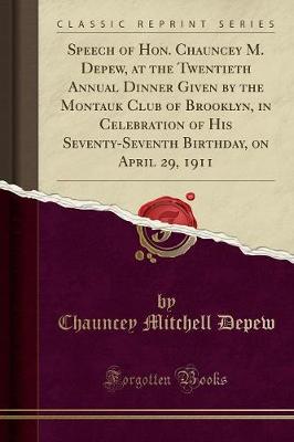 Book cover for Speech of Hon. Chauncey M. Depew, at the Twentieth Annual Dinner Given by the Montauk Club of Brooklyn, in Celebration of His Seventy-Seventh Birthday, on April 29, 1911 (Classic Reprint)