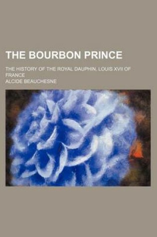 Cover of The Bourbon Prince; The History of the Royal Dauphin, Louis XVII of France