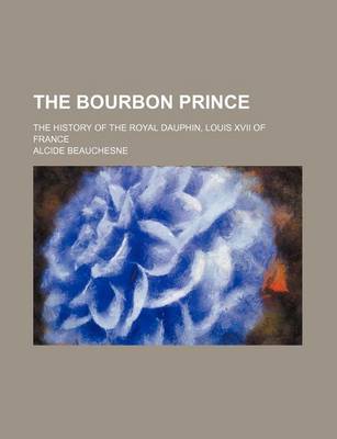 Book cover for The Bourbon Prince; The History of the Royal Dauphin, Louis XVII of France