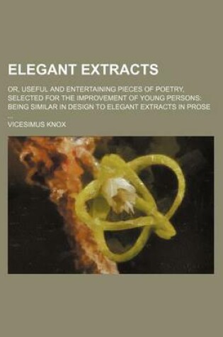 Cover of Elegant Extracts; Or, Useful and Entertaining Pieces of Poetry, Selected for the Improvement of Young Persons Being Similar in Design to Elegant Extracts in Prose