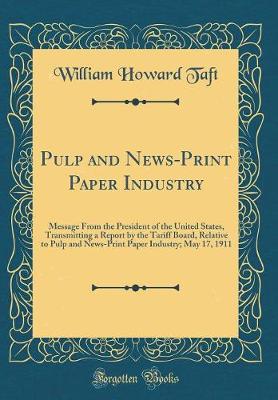 Book cover for Pulp and News-Print Paper Industry: Message From the President of the United States, Transmitting a Report by the Tariff Board, Relative to Pulp and News-Print Paper Industry; May 17, 1911 (Classic Reprint)