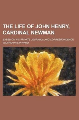 Cover of The Life of John Henry, Cardinal Newman (Volume 1); Based on His Private Journals and Correspondence
