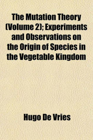 Cover of The Mutation Theory (Volume 2); Experiments and Observations on the Origin of Species in the Vegetable Kingdom