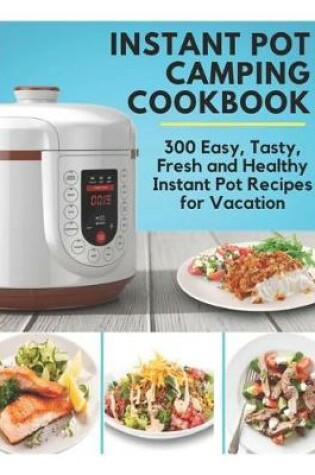 Cover of Instant Pot Camping Cookbook - 300 Easy, Tasty, Fresh and Healthy Instant Pot Recipes for Vacation