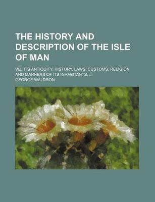 Book cover for The History and Description of the Isle of Man; Viz. Its Antiquity, History, Laws, Customs, Religion and Manners of Its Inhabitants