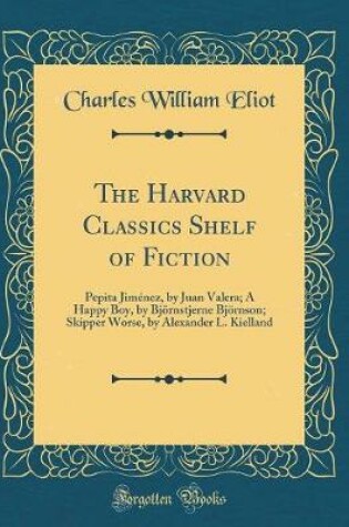 Cover of The Harvard Classics Shelf of Fiction: Pepita Jiménez, by Juan Valera; A Happy Boy, by Björnstjerne Björnson; Skipper Worse, by Alexander L. Kielland (Classic Reprint)