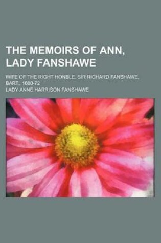 Cover of The Memoirs of Ann, Lady Fanshawe; Wife of the Right Honble. Sir Richard Fanshawe, Bart., 1600-72