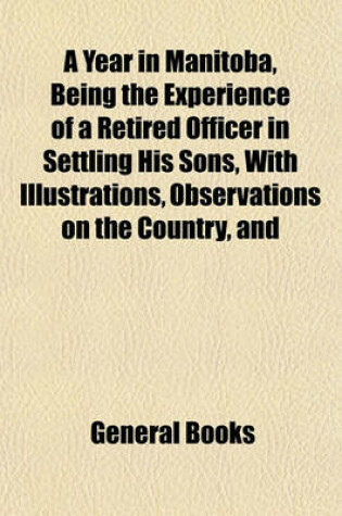 Cover of A Year in Manitoba, Being the Experience of a Retired Officer in Settling His Sons, With, Observations on the Country, and Suggestions for Settlers