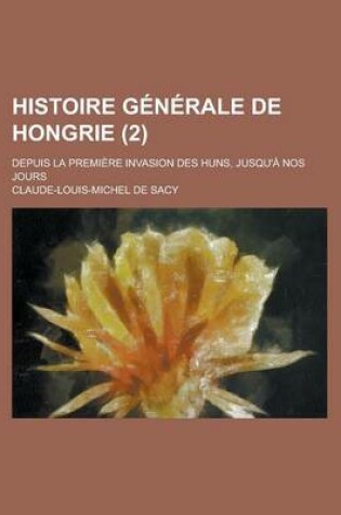 Cover of Histoire Generale de Hongrie; Depuis La Premiere Invasion Des Huns, Jusqu'a Nos Jours (2 )