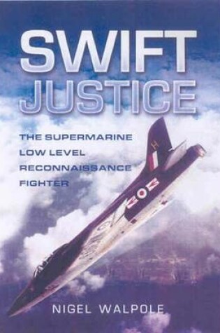 Cover of Swift Justice: the Full Story of the Supermarine Swift