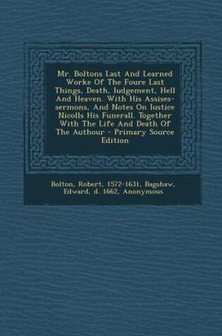 Cover of Mr. Boltons Last and Learned Worke of the Foure Last Things, Death, Iudgement, Hell and Heaven. with His Assises-Sermons, and Notes on Iustice Nicolls His Funerall. Together with the Life and Death of the Authour - Primary Source Edition