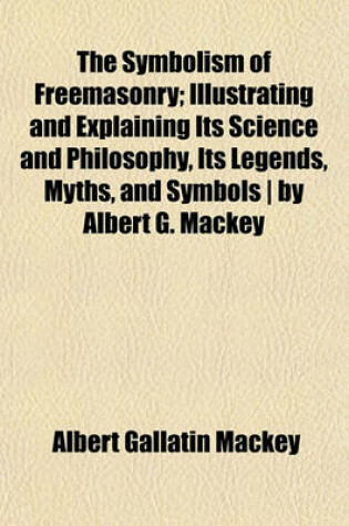 Cover of The Symbolism of Freemasonry; Illustrating and Explaining Its Science and Philosophy, Its Legends, Myths, and Symbols by Albert G. Mackey