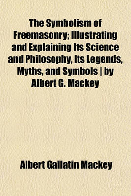 Book cover for The Symbolism of Freemasonry; Illustrating and Explaining Its Science and Philosophy, Its Legends, Myths, and Symbols by Albert G. Mackey