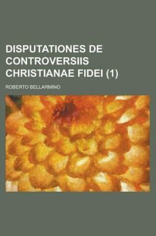 Cover of Disputationes de Controversiis Christianae Fidei Volume 1