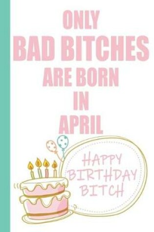 Cover of Only Bad Bitches Are Born in April Happy Birthday Bitch