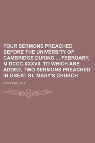 Cover of Four Sermons Preached Before the University of Cambridge During February, M.DCCC.XXXVII. to Which Are Added, Two Sermons Preached in Great St. Mary's