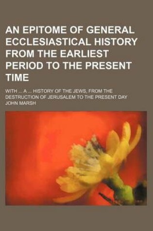 Cover of An Epitome of General Ecclesiastical History from the Earliest Period to the Present Time; With a History of the Jews, from the Destruction of Jerusalem to the Present Day