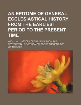Book cover for An Epitome of General Ecclesiastical History from the Earliest Period to the Present Time; With a History of the Jews, from the Destruction of Jerusalem to the Present Day