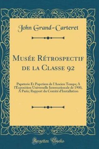 Cover of Musée Rétrospectif de la Classe 92: Papeterie Et Papetiers de l'Ancien Temps; A l'Exposition Universelle Internationale de 1900, A Paris; Rapport du Comité d'Installation (Classic Reprint)