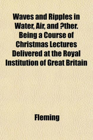Cover of Waves and Ripples in Water, Air, and Aether. Being a Course of Christmas Lectures Delivered at the Royal Institution of Great Britain