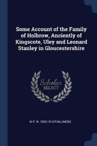 Cover of Some Account of the Family of Holbrow, Anciently of Kingscote, Uley and Leonard Stanley in Gloucestershire