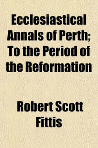 Cover of Ecclesiastical Annals of Perth; To the Period of the Reformation