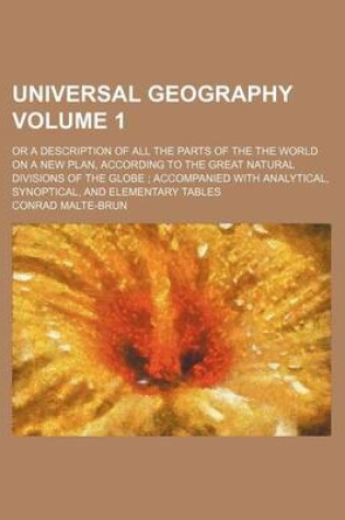 Cover of Universal Geography Volume 1; Or a Description of All the Parts of the the World on a New Plan, According to the Great Natural Divisions of the Globe Accompanied with Analytical, Synoptical, and Elementary Tables