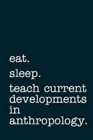 Cover of eat. sleep. teach current developments in anthropology. - Lined Notebook