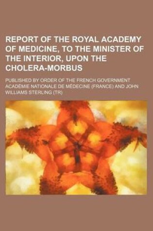 Cover of Report of the Royal Academy of Medicine, to the Minister of the Interior, Upon the Cholera-Morbus; Published by Order of the French Government