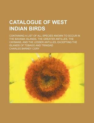 Book cover for Catalogue of West Indian Birds; Containing a List of All Species Known to Occur in the Bahama Islands, the Greater Antilles, the Caymans, and the Lesser Antilles, Excepting the Islands of Tobago and Trinidad