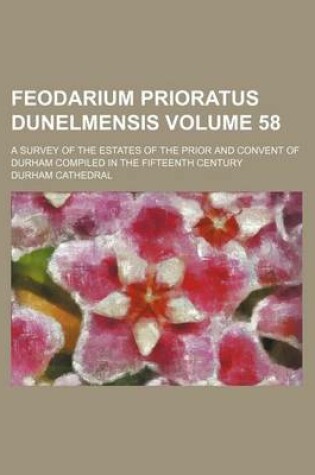 Cover of Feodarium Prioratus Dunelmensis Volume 58; A Survey of the Estates of the Prior and Convent of Durham Compiled in the Fifteenth Century