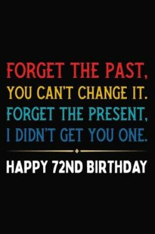 Cover of Forget The Past You Can't Change It Forget The Present I Didn't Get You One Happy 72nd Birthday