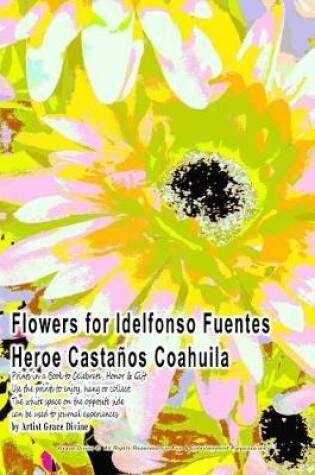 Cover of Flowers for Idelfonso Fuentes Heroe Castanos Coahuila Prints in a Book to Celebrate, Honor & Gift Use the Prints to Enjoy, Hang or Collect. the White Space on the Opposite Side Can Be Used to Journal Experiences by Artist Grace Divine