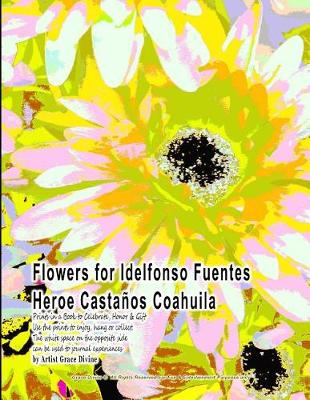 Book cover for Flowers for Idelfonso Fuentes Heroe Castanos Coahuila Prints in a Book to Celebrate, Honor & Gift Use the Prints to Enjoy, Hang or Collect. the White Space on the Opposite Side Can Be Used to Journal Experiences by Artist Grace Divine