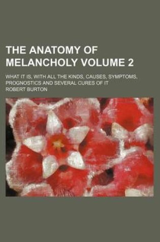 Cover of The Anatomy of Melancholy Volume 2; What It Is, with All the Kinds, Causes, Symptoms, Prognostics and Several Cures of It