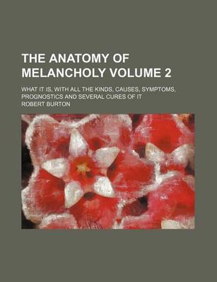 Book cover for The Anatomy of Melancholy Volume 2; What It Is, with All the Kinds, Causes, Symptoms, Prognostics and Several Cures of It