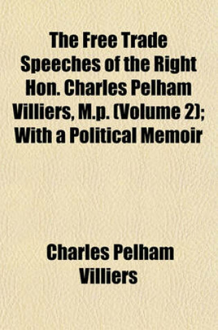 Cover of The Free Trade Speeches of the Right Hon. Charles Pelham Villiers, M.P. (Volume 2); With a Political Memoir