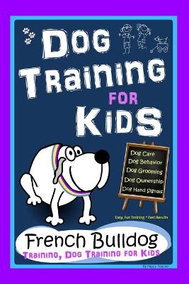 Book cover for Dog Training for Kids, Dog Care, Dog Behavior, Dog Grooming, Dog Ownership, Dog Hand Signals, Easy, Fun Training * Fast Results, French Bulldog Training, Dog Training for Kids